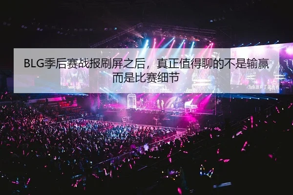 BLG季后赛战报刷屏之后，真正值得聊的不是输赢而是比赛细节