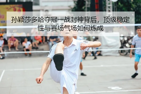 孙颖莎多哈夺冠一战封神背后，顶级稳定性与赛场气场如何炼成