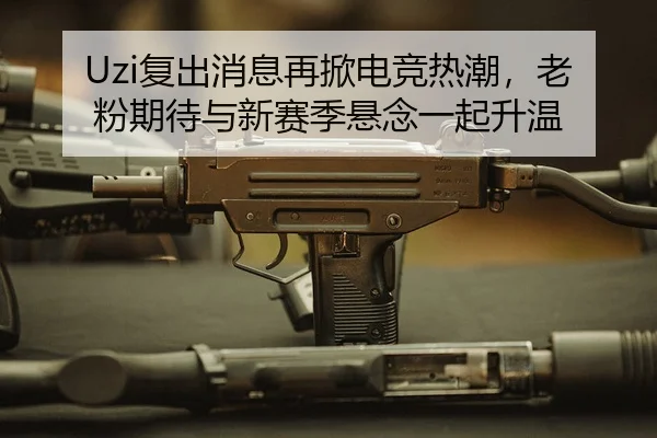 Uzi复出消息再掀电竞热潮，老粉期待与新赛季悬念一起升温
