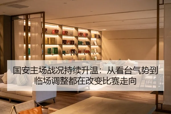 国安主场战况持续升温：从看台气势到临场调整都在改变比赛走向