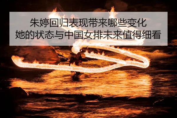 朱婷回归表现带来哪些变化 她的状态与中国女排未来值得细看