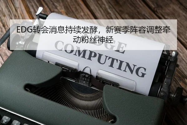 EDG转会消息持续发酵，新赛季阵容调整牵动粉丝神经