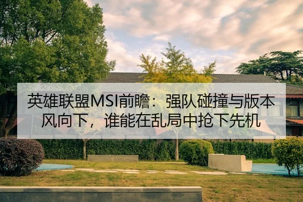 英雄联盟MSI前瞻：强队碰撞与版本风向下，谁能在乱局中抢下先机