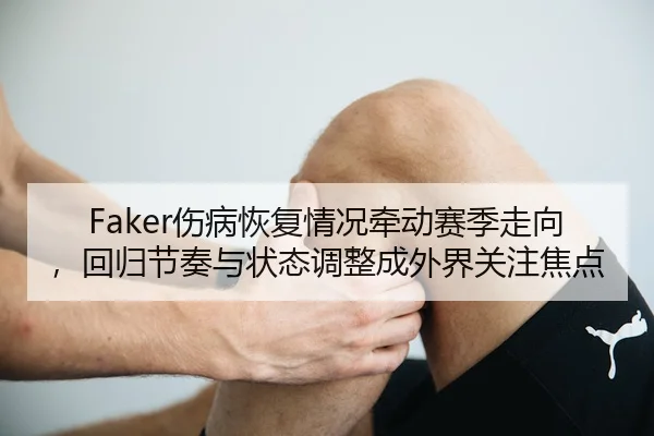 Faker伤病恢复情况牵动赛季走向，回归节奏与状态调整成外界关注焦点