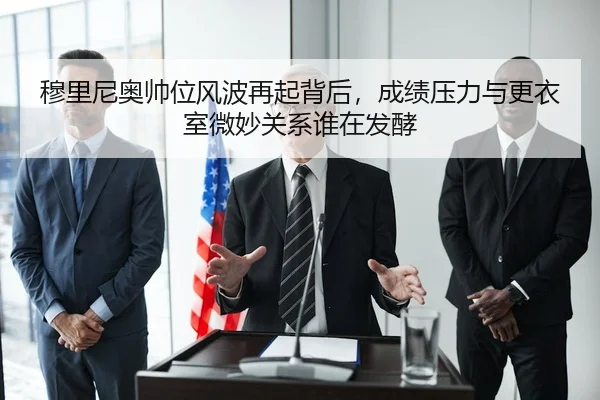 穆里尼奥帅位风波再起背后，成绩压力与更衣室微妙关系谁在发酵